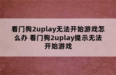 看门狗2uplay无法开始游戏怎么办 看门狗2uplay提示无法开始游戏